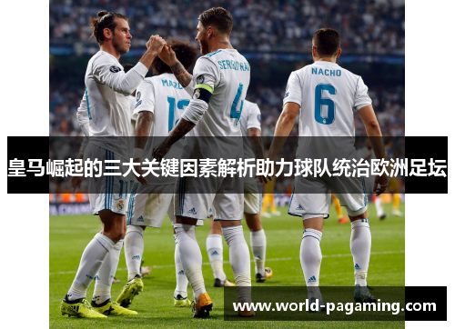 皇马崛起的三大关键因素解析助力球队统治欧洲足坛 皇马崛起的三大关键因素解析助力球队统治欧洲足坛