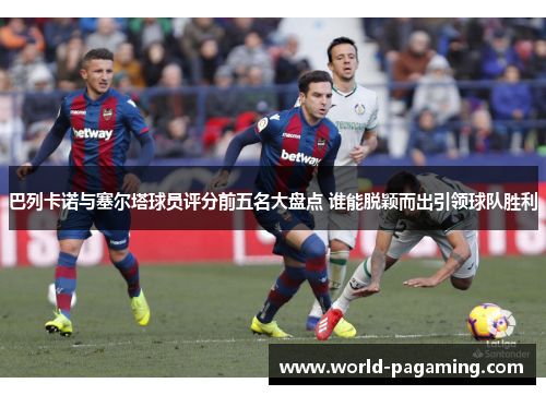 巴列卡诺与塞尔塔球员评分前五名大盘点 谁能脱颖而出引领球队胜利 巴列卡诺与塞尔塔球员评分前五名大盘点 谁能脱颖而出引领球队胜利