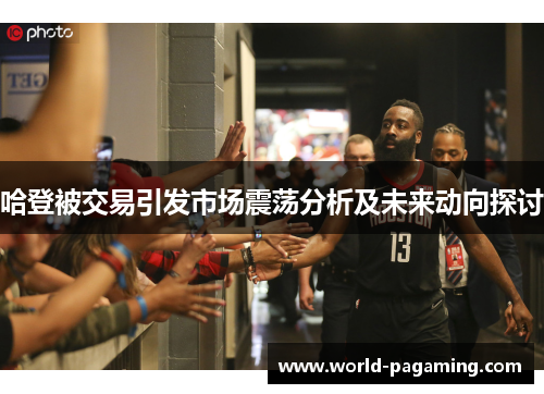 哈登被交易引发市场震荡分析及未来动向探讨 哈登被交易引发市场震荡分析及未来动向探讨
