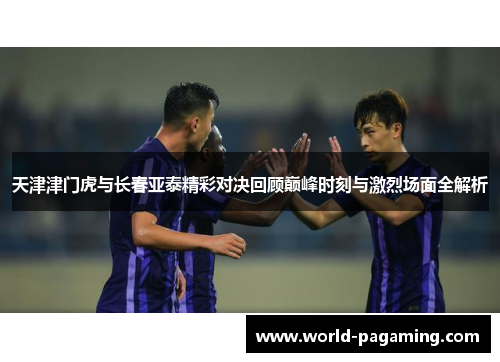 天津津门虎与长春亚泰精彩对决回顾巅峰时刻与激烈场面全解析 天津津门虎与长春亚泰精彩对决回顾巅峰时刻与激烈场面全解析