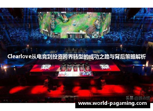 Clearlove从电竞到投资跨界转型的成功之路与背后策略解析 Clearlove从电竞到投资跨界转型的成功之路与背后策略解析
