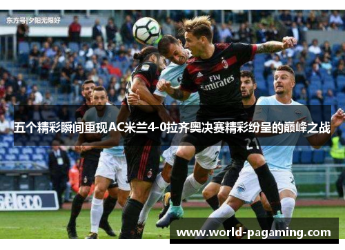 五个精彩瞬间重现AC米兰4-0拉齐奥决赛精彩纷呈的巅峰之战 五个精彩瞬间重现AC米兰4-0拉齐奥决赛精彩纷呈的巅峰之战
