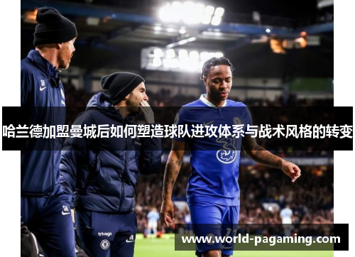 哈兰德加盟曼城后如何塑造球队进攻体系与战术风格的转变 哈兰德加盟曼城后如何塑造球队进攻体系与战术风格的转变