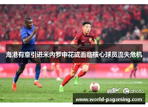 海港有意引进米内罗申花或面临核心球员流失危机 海港有意引进米内罗申花或面临核心球员流失危机