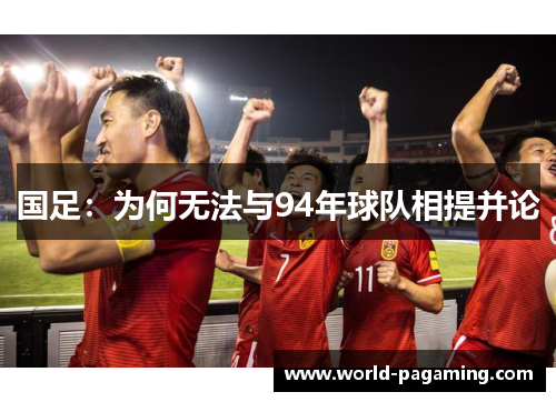 国足:为何无法与94年球队相提并论 国足:为何无法与94年球队相提并论