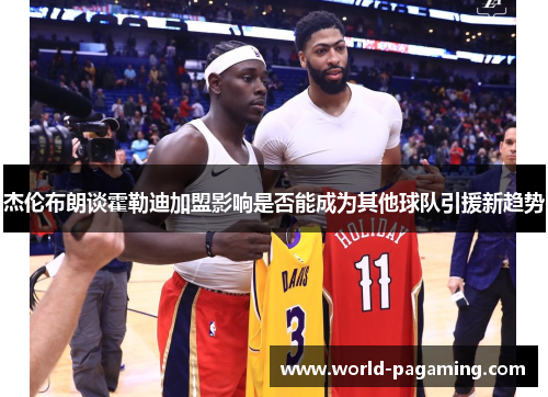 杰伦布朗谈霍勒迪加盟影响是否能成为其他球队引援新趋势 杰伦布朗谈霍勒迪加盟影响是否能成为其他球队引援新趋势