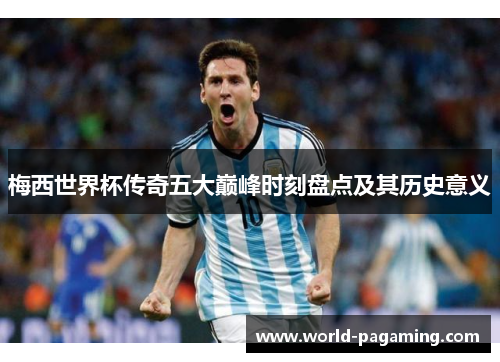 梅西世界杯传奇五大巅峰时刻盘点及其历史意义 梅西世界杯传奇五大巅峰时刻盘点及其历史意义