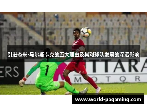 引进杰米·马尔斯卡克的五大理由及其对球队发展的深远影响 引进杰米·马尔斯卡克的五大理由及其对球队发展的深远影响