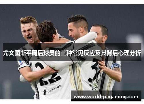 尤文图斯平局后球员的三种常见反应及其背后心理分析 尤文图斯平局后球员的三种常见反应及其背后心理分析
