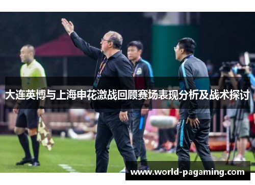 大连英博与上海申花激战回顾赛场表现分析及战术探讨 大连英博与上海申花激战回顾赛场表现分析及战术探讨