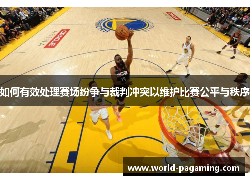 如何有效处理赛场纷争与裁判冲突以维护比赛公平与秩序 如何有效处理赛场纷争与裁判冲突以维护比赛公平与秩序