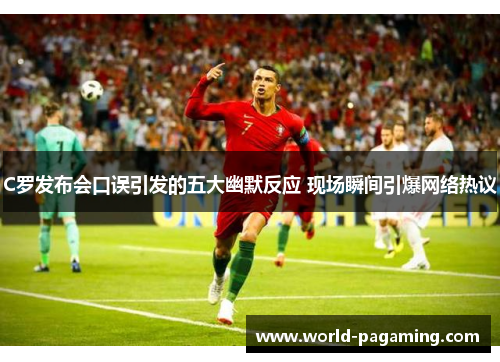 C罗发布会口误引发的五大幽默反应 现场瞬间引爆网络热议 C罗发布会口误引发的五大幽默反应 现场瞬间引爆网络热议