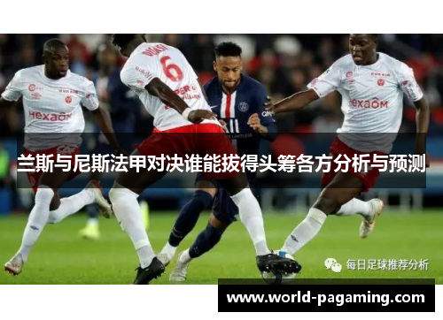 兰斯与尼斯法甲对决谁能拔得头筹各方分析与预测 兰斯与尼斯法甲对决谁能拔得头筹各方分析与预测