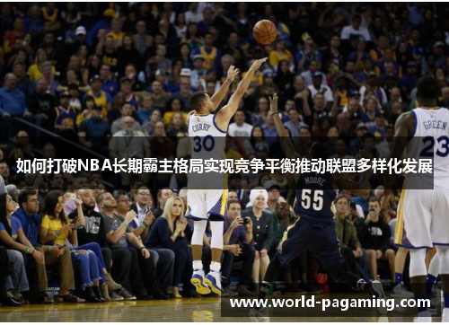 如何打破NBA长期霸主格局实现竞争平衡推动联盟多样化发展 如何打破NBA长期霸主格局实现竞争平衡推动联盟多样化发展