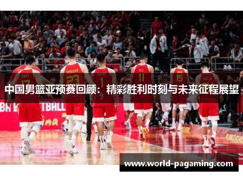 中国男篮亚预赛回顾:精彩胜利时刻与未来征程展望 中国男篮亚预赛回顾:精彩胜利时刻与未来征程展望