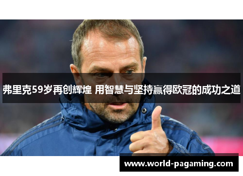 弗里克59岁再创辉煌 用智慧与坚持赢得欧冠的成功之道 弗里克59岁再创辉煌 用智慧与坚持赢得欧冠的成功之道