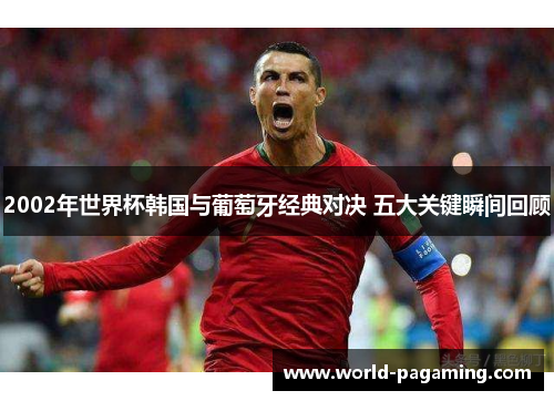 2002年世界杯韩国与葡萄牙经典对决 五大关键瞬间回顾 2002年世界杯韩国与葡萄牙经典对决 五大关键瞬间回顾