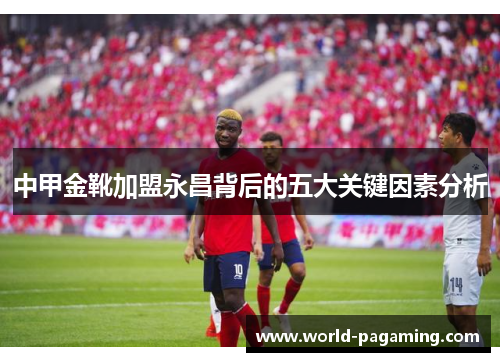 中甲金靴加盟永昌背后的五大关键因素分析 中甲金靴加盟永昌背后的五大关键因素分析