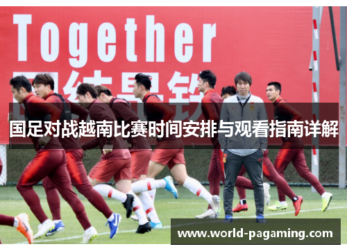国足对战越南比赛时间安排与观看指南详解 国足对战越南比赛时间安排与观看指南详解