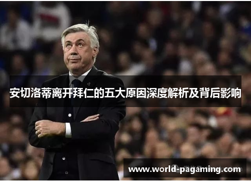 安切洛蒂离开拜仁的五大原因深度解析及背后影响 安切洛蒂离开拜仁的五大原因深度解析及背后影响