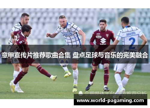 意甲宣传片推荐歌曲合集 盘点足球与音乐的完美融合 意甲宣传片推荐歌曲合集 盘点足球与音乐的完美融合