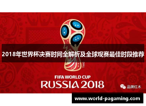 2018年世界杯决赛时间全解析及全球观赛最佳时段推荐 2018年世界杯决赛时间全解析及全球观赛最佳时段推荐
