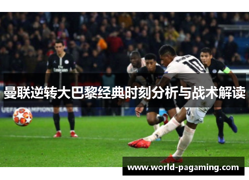 曼联逆转大巴黎经典时刻分析与战术解读 曼联逆转大巴黎经典时刻分析与战术解读