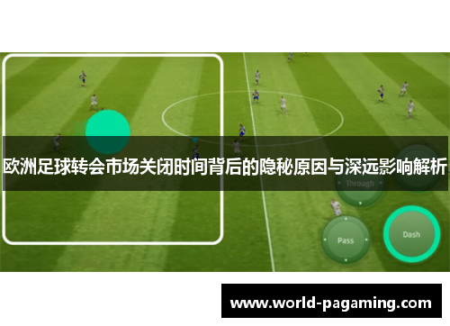 欧洲足球转会市场关闭时间背后的隐秘原因与深远影响解析 欧洲足球转会市场关闭时间背后的隐秘原因与深远影响解析
