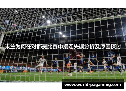 米兰为何在对都灵比赛中接连失误分析及原因探讨 米兰为何在对都灵比赛中接连失误分析及原因探讨