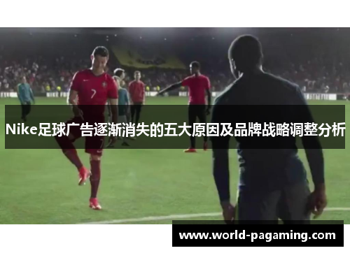 Nike足球广告逐渐消失的五大原因及品牌战略调整分析 Nike足球广告逐渐消失的五大原因及品牌战略调整分析