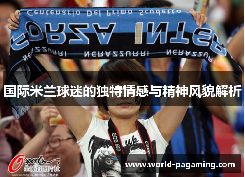 国际米兰球迷的独特情感与精神风貌解析 国际米兰球迷的独特情感与精神风貌解析