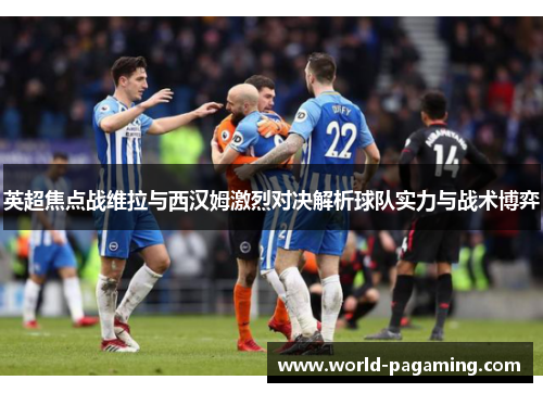 英超焦点战维拉与西汉姆激烈对决解析球队实力与战术博弈 英超焦点战维拉与西汉姆激烈对决解析球队实力与战术博弈