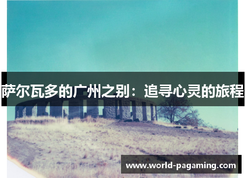萨尔瓦多的广州之别:追寻心灵的旅程 萨尔瓦多的广州之别:追寻心灵的旅程