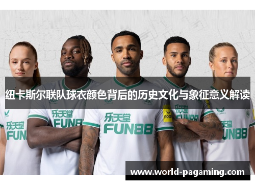 纽卡斯尔联队球衣颜色背后的历史文化与象征意义解读 纽卡斯尔联队球衣颜色背后的历史文化与象征意义解读