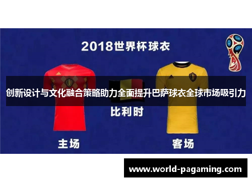 创新设计与文化融合策略助力全面提升巴萨球衣全球市场吸引力 创新设计与文化融合策略助力全面提升巴萨球衣全球市场吸引力