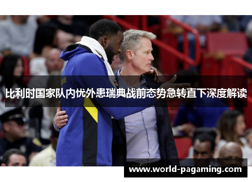 比利时国家队内忧外患瑞典战前态势急转直下深度解读 比利时国家队内忧外患瑞典战前态势急转直下深度解读