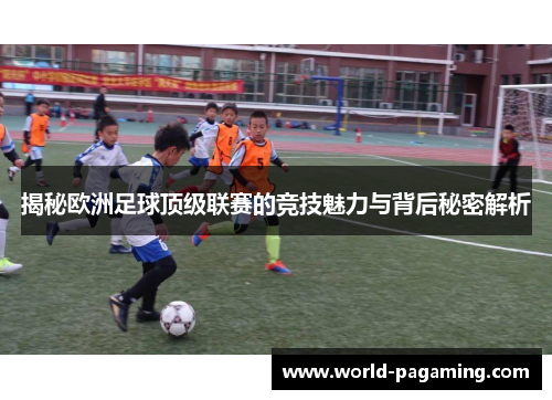 揭秘欧洲足球顶级联赛的竞技魅力与背后秘密解析 揭秘欧洲足球顶级联赛的竞技魅力与背后秘密解析