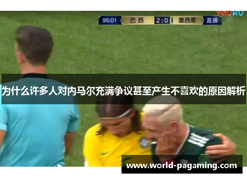 为什么许多人对内马尔充满争议甚至产生不喜欢的原因解析 为什么许多人对内马尔充满争议甚至产生不喜欢的原因解析