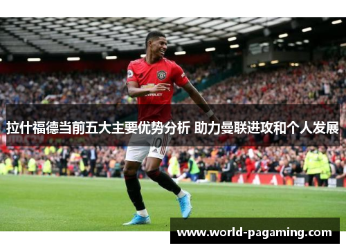 拉什福德当前五大主要优势分析 助力曼联进攻和个人发展 拉什福德当前五大主要优势分析 助力曼联进攻和个人发展