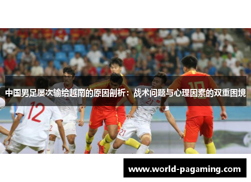 中国男足屡次输给越南的原因剖析:战术问题与心理因素的双重困境 中国男足屡次输给越南的原因剖析:战术问题与心理因素的双重困境