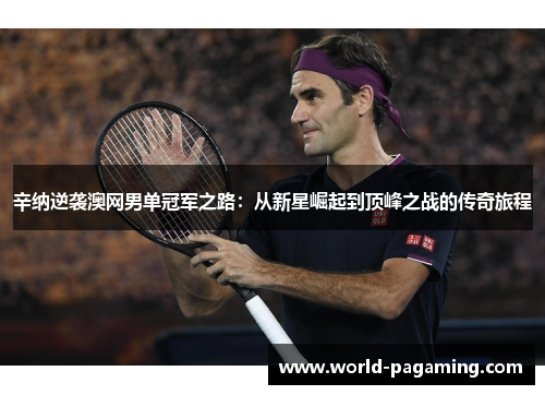 辛纳逆袭澳网男单冠军之路:从新星崛起到顶峰之战的传奇旅程 辛纳逆袭澳网男单冠军之路:从新星崛起到顶峰之战的传奇旅程