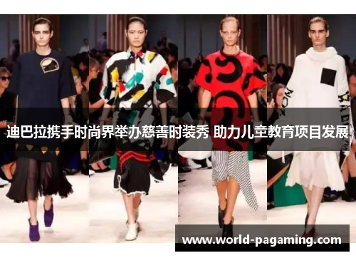 迪巴拉携手时尚界举办慈善时装秀 助力儿童教育项目发展 迪巴拉携手时尚界举办慈善时装秀 助力儿童教育项目发展