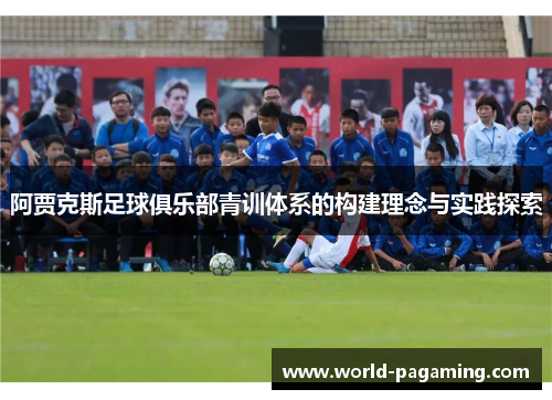 阿贾克斯足球俱乐部青训体系的构建理念与实践探索 阿贾克斯足球俱乐部青训体系的构建理念与实践探索