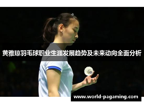 黄雅琼羽毛球职业生涯发展趋势及未来动向全面分析 黄雅琼羽毛球职业生涯发展趋势及未来动向全面分析
