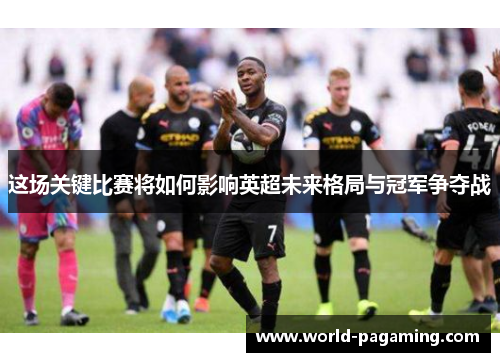 这场关键比赛将如何影响英超未来格局与冠军争夺战 这场关键比赛将如何影响英超未来格局与冠军争夺战