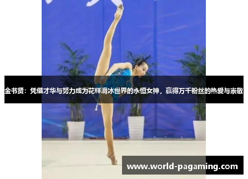 金书贤:凭借才华与努力成为花样滑冰世界的永恒女神,赢得万千粉丝的热爱与崇敬 金书贤:凭借才华与努力成为花样滑冰世界的永恒女神,赢得万千粉丝的热爱与崇敬