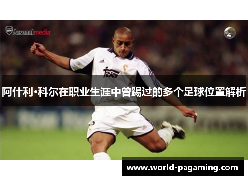 阿什利·科尔在职业生涯中曾踢过的多个足球位置解析 阿什利·科尔在职业生涯中曾踢过的多个足球位置解析