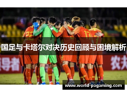国足与卡塔尔对决历史回顾与困境解析 国足与卡塔尔对决历史回顾与困境解析