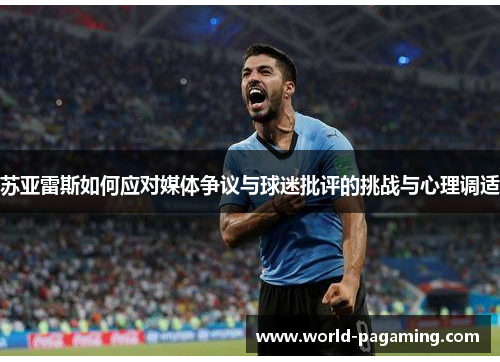 苏亚雷斯如何应对媒体争议与球迷批评的挑战与心理调适 苏亚雷斯如何应对媒体争议与球迷批评的挑战与心理调适