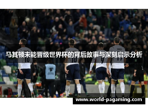 马其顿未能晋级世界杯的背后故事与深刻启示分析